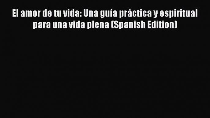 [PDF Download] El amor de tu vida: Una guía práctica y espiritual para una vida plena (Spanish