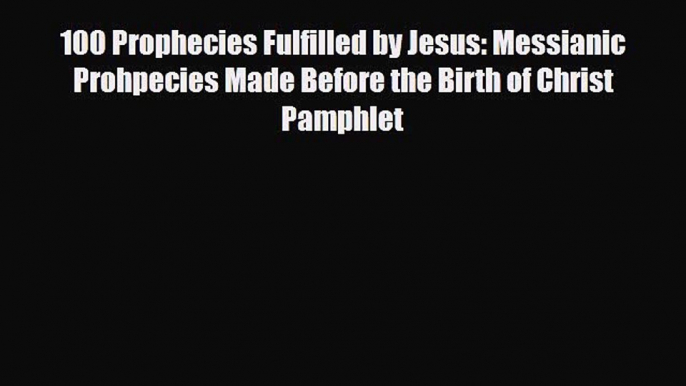 [PDF Download] 100 Prophecies Fulfilled by Jesus: Messianic Prohpecies Made Before the Birth