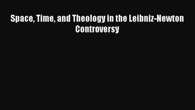 [PDF Download] Space Time and Theology in the Leibniz-Newton Controversy [Download] Full Ebook