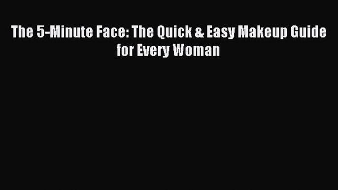 (PDF Download) The 5-Minute Face: The Quick & Easy Makeup Guide for Every Woman Read Online