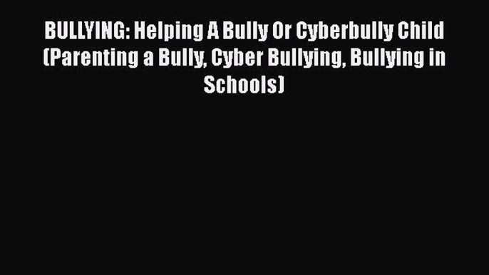 [PDF Download] BULLYING: Helping A Bully Or Cyberbully Child (Parenting a Bully Cyber Bullying