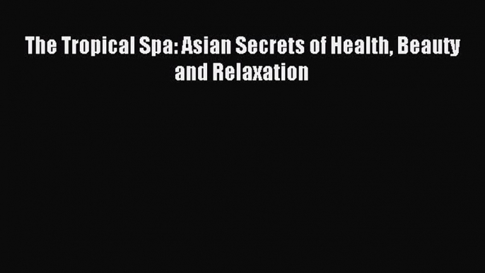 (PDF Download) The Tropical Spa: Asian Secrets of Health Beauty and Relaxation Read Online