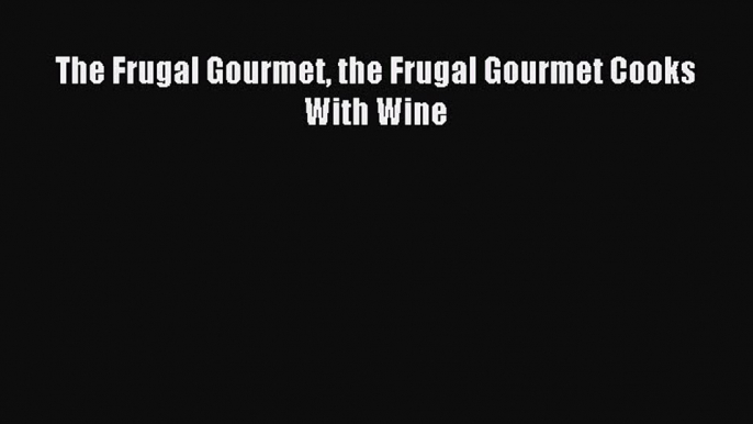 (PDF Download) The Frugal Gourmet the Frugal Gourmet Cooks With Wine PDF