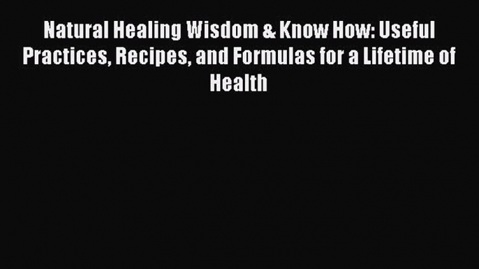 (PDF Download) Natural Healing Wisdom & Know How: Useful Practices Recipes and Formulas for