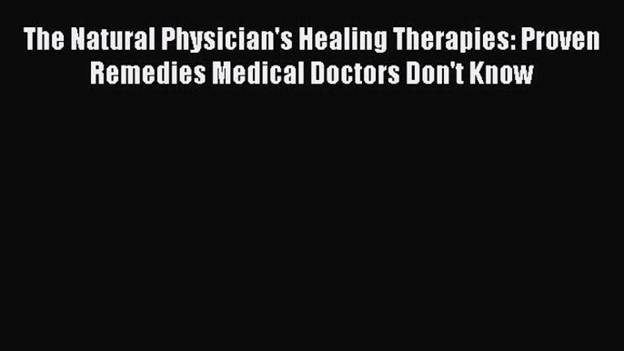 (PDF Download) The Natural Physician's Healing Therapies: Proven Remedies Medical Doctors Don't