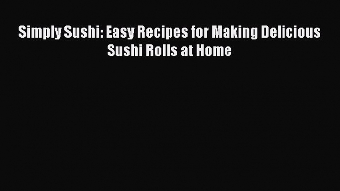 (PDF Download) Simply Sushi: Easy Recipes for Making Delicious Sushi Rolls at Home Read Online