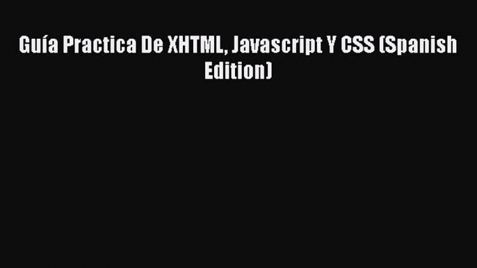 [PDF Download] Guía Practica De XHTML Javascript Y CSS (Spanish Edition) [Read] Full Ebook