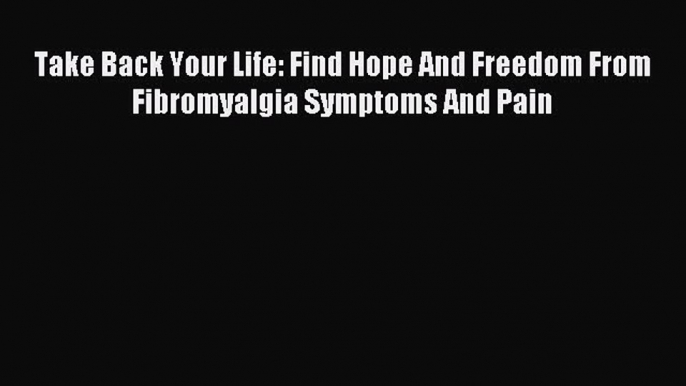 (PDF Download) Take Back Your Life: Find Hope And Freedom From Fibromyalgia Symptoms And Pain