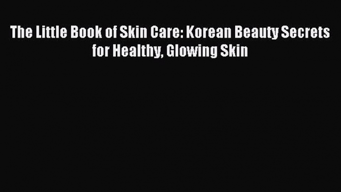 (PDF Download) The Little Book of Skin Care: Korean Beauty Secrets for Healthy Glowing Skin