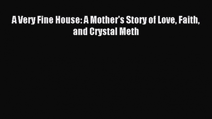 (PDF Download) A Very Fine House: A Mother's Story of Love Faith and Crystal Meth PDF