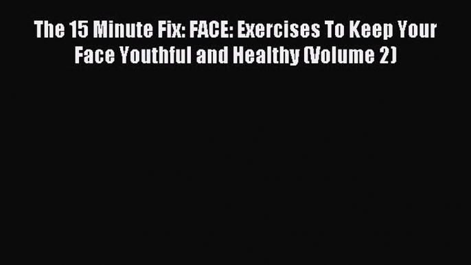 (PDF Download) The 15 Minute Fix: FACE: Exercises To Keep Your Face Youthful and Healthy (Volume