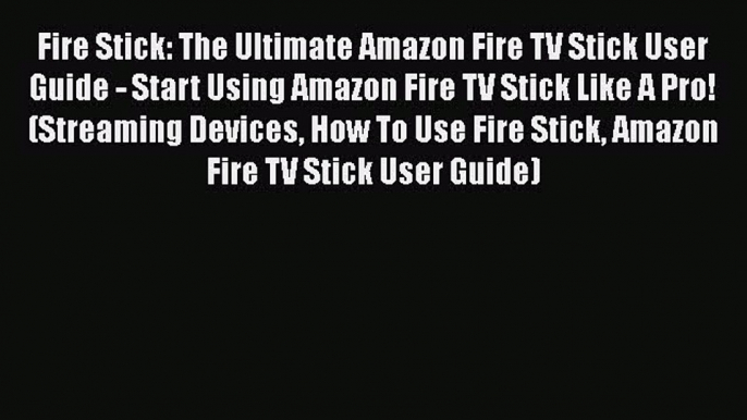 [PDF Download] Fire Stick: The Ultimate Amazon Fire TV Stick User Guide - Start Using Amazon