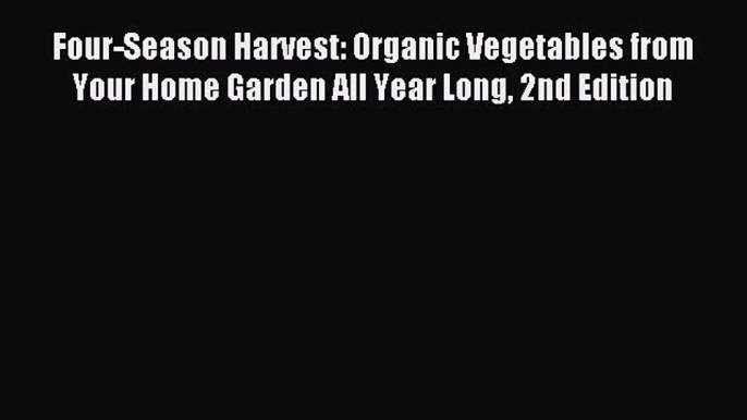 Read Four-Season Harvest: Organic Vegetables from Your Home Garden All Year Long 2nd Edition