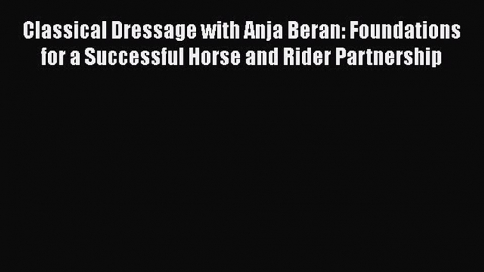 Download Classical Dressage with Anja Beran: Foundations for a Successful Horse and Rider Partnership