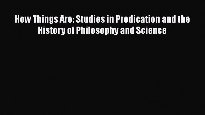 [PDF Download] How Things Are: Studies in Predication and the History of Philosophy and Science