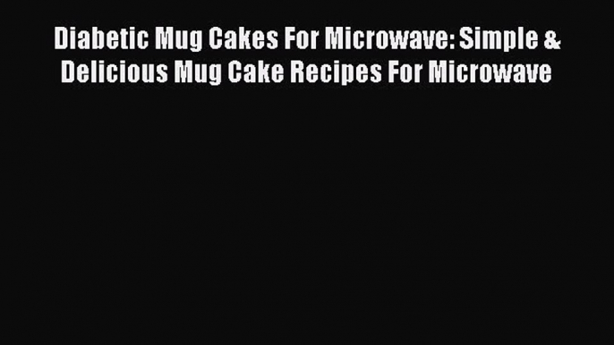 Download Diabetic Mug Cakes For Microwave: Simple & Delicious Mug Cake Recipes For Microwave