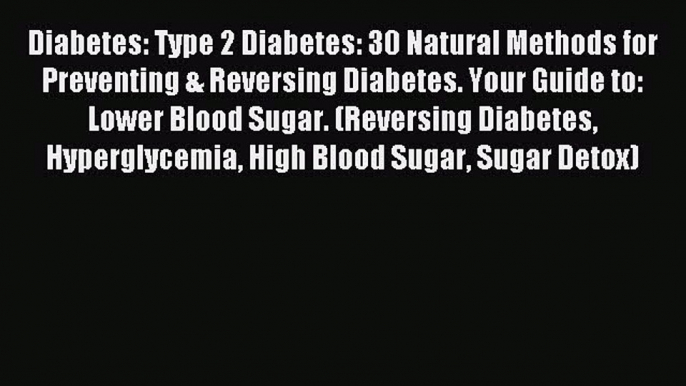 Read Diabetes: Type 2 Diabetes: 30 Natural Methods for Preventing & Reversing Diabetes. Your