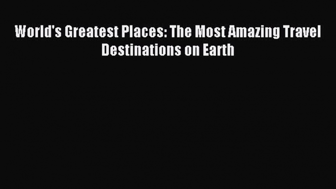 Read World's Greatest Places: The Most Amazing Travel Destinations on Earth Ebook Free