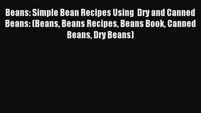 Read Beans: Simple Bean Recipes Using  Dry and Canned Beans: (Beans Beans Recipes Beans Book