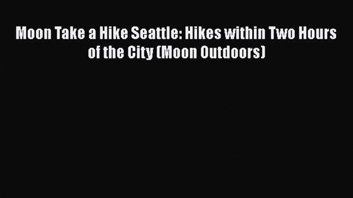 PDF Moon Take a Hike Seattle: Hikes within Two Hours of the City (Moon Outdoors)  Read Online