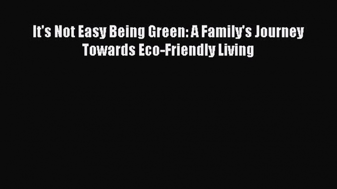 Download It's Not Easy Being Green: A Family's Journey Towards Eco-Friendly Living  EBook