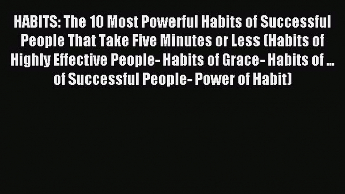 Read HABITS: The 10 Most Powerful Habits of Successful People That Take Five Minutes or Less