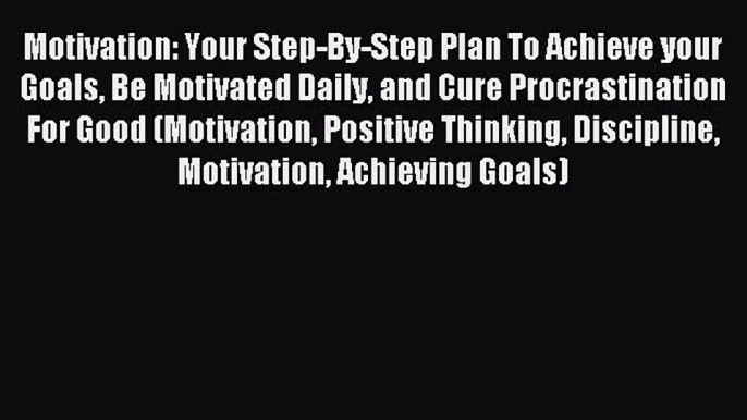 Download Motivation: Your Step-By-Step Plan To Achieve your Goals Be Motivated Daily and Cure