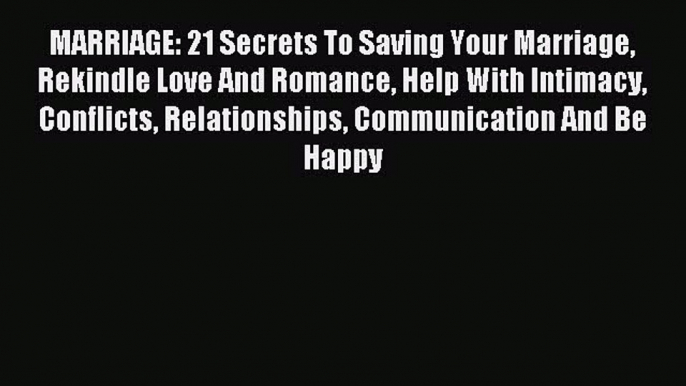 Read MARRIAGE: 21 Secrets To Saving Your Marriage Rekindle Love And Romance Help With Intimacy