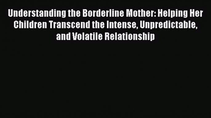 Read Understanding the Borderline Mother: Helping Her Children Transcend the Intense Unpredictable