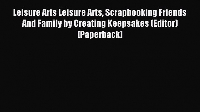 Read Leisure Arts Leisure Arts Scrapbooking Friends And Family by Creating Keepsakes (Editor)