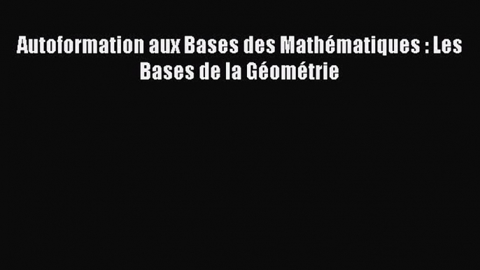 [PDF Télécharger] Autoformation aux Bases des Mathématiques : Les Bases de la Géométrie [PDF]