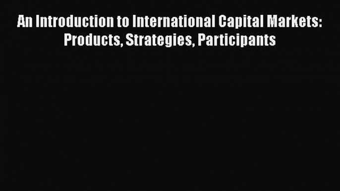 Read An Introduction to International Capital Markets: Products Strategies Participants Ebook