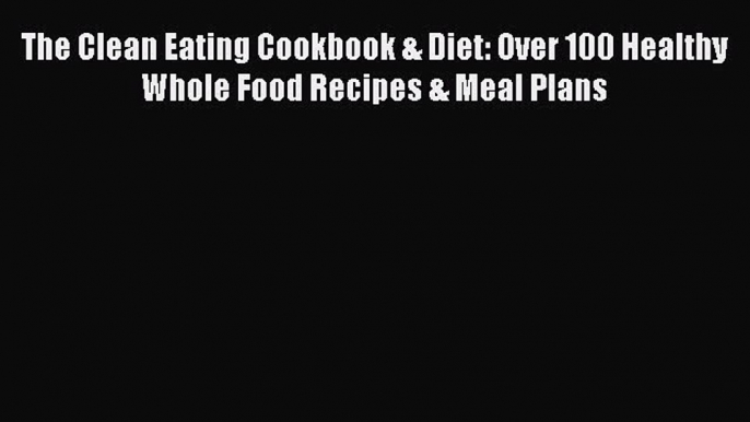 PDF The Clean Eating Cookbook & Diet: Over 100 Healthy Whole Food Recipes & Meal Plans  Read