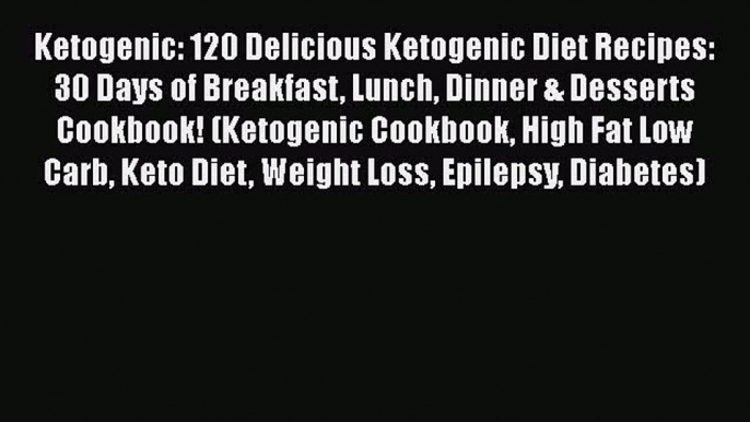 PDF Ketogenic: 120 Delicious Ketogenic Diet Recipes: 30 Days of Breakfast Lunch Dinner & Desserts