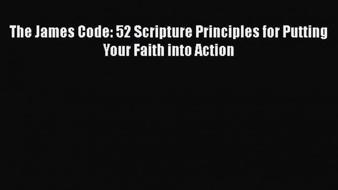 Read The James Code: 52 Scripture Principles for Putting Your Faith into Action Ebook Free