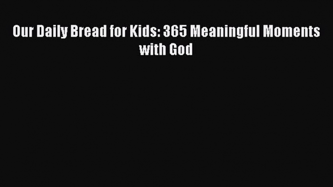 Download Our Daily Bread for Kids: 365 Meaningful Moments with God PDF Free