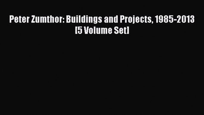 Download Peter Zumthor: Buildings and Projects 1985-2013 [5 Volume Set] PDF Free