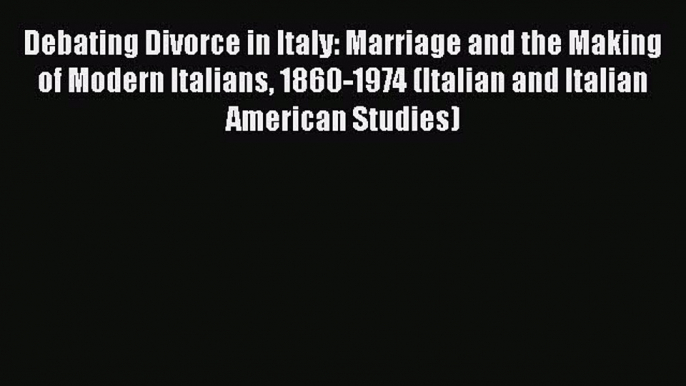 PDF Debating Divorce in Italy: Marriage and the Making of Modern Italians 1860-1974 (Italian