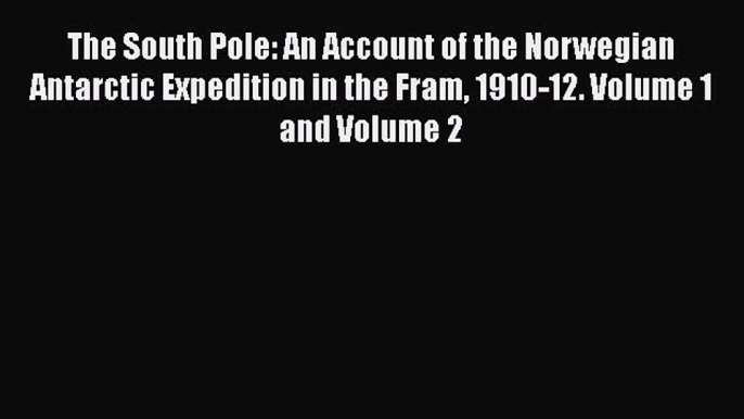 PDF The South Pole: An Account of the Norwegian Antarctic Expedition in the Fram 1910-12. Volume