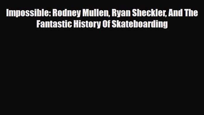 [PDF Download] Impossible: Rodney Mullen Ryan Sheckler And The Fantastic History Of Skateboarding