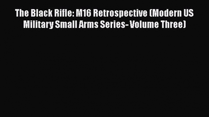 PDF The Black Rifle: M16 Retrospective (Modern US Military Small Arms Series- Volume Three)