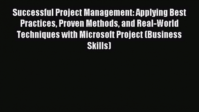 Read Successful Project Management: Applying Best Practices Proven Methods and Real-World Techniques