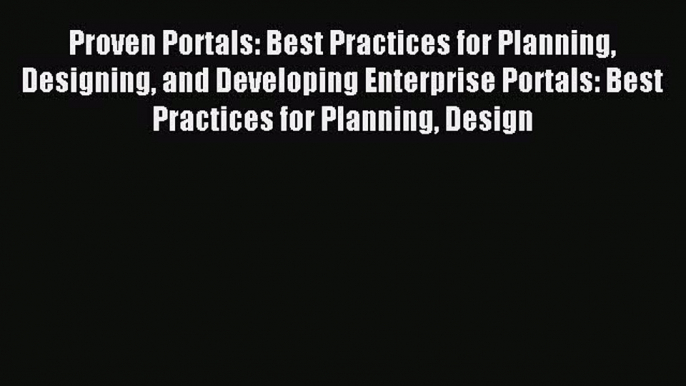 Read Proven Portals: Best Practices for Planning Designing and Developing Enterprise Portals: