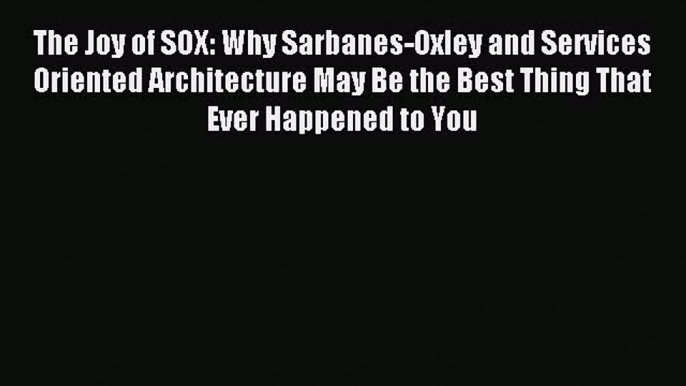 Read The Joy of SOX: Why Sarbanes-Oxley and Services Oriented Architecture May Be the Best