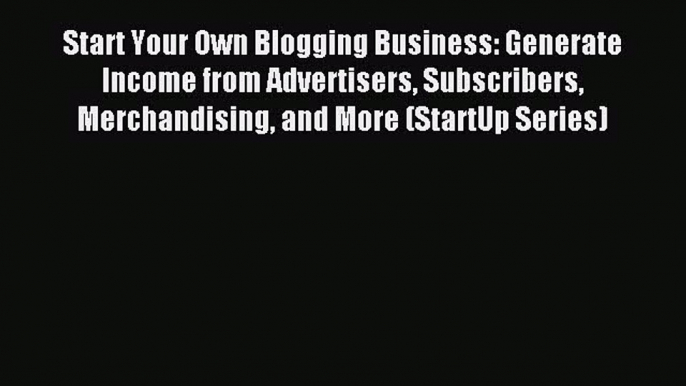 Read Start Your Own Blogging Business: Generate Income from Advertisers Subscribers Merchandising