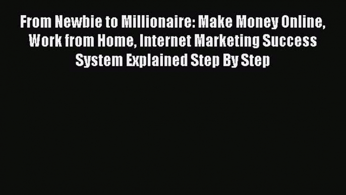 Read From Newbie to Millionaire: Make Money Online Work from Home Internet Marketing Success