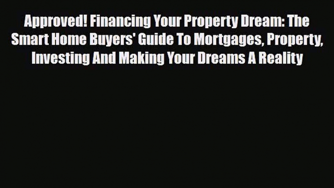 PDF Approved! Financing Your Property Dream: The Smart Home Buyers' Guide To Mortgages Property