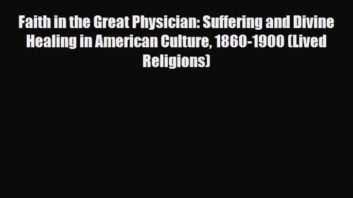 PDF Faith in the Great Physician: Suffering and Divine Healing in American Culture 1860-1900