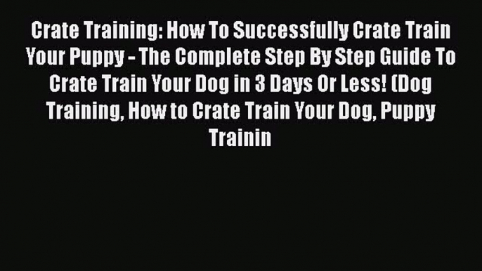 Read Crate Training: How To Successfully Crate Train Your Puppy - The Complete Step By Step