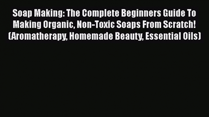 Read Soap Making: The Complete Beginners Guide To Making Organic Non-Toxic Soaps From Scratch!